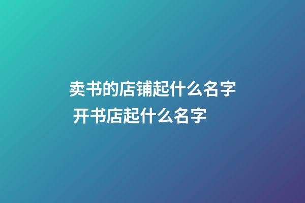 卖书的店铺起什么名字 开书店起什么名字-第1张-店铺起名-玄机派